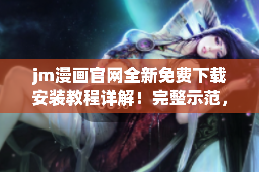 jm漫画官网全新免费下载安装教程详解！完整示范，让您一步搞定。