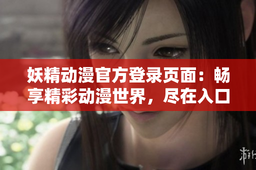 妖精动漫官方登录页面：畅享精彩动漫世界，尽在入口下拉