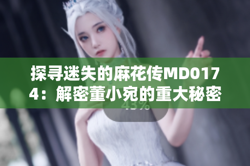 探寻迷失的麻花传MD0174：解密董小宛的重大秘密