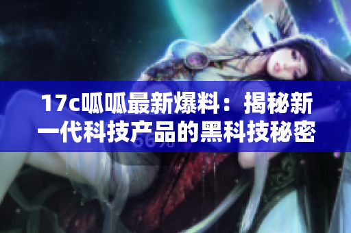 17c呱呱最新爆料：揭秘新一代科技产品的黑科技秘密