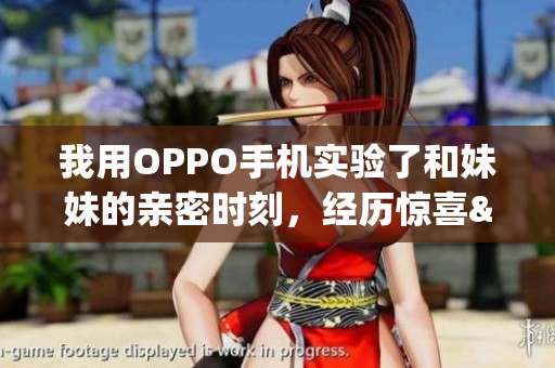 我用OPPO手机实验了和妹妹的亲密时刻，经历惊喜&挑战