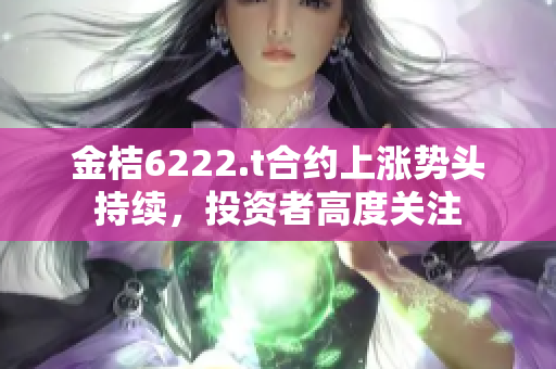 金桔6222.t合约上涨势头持续，投资者高度关注