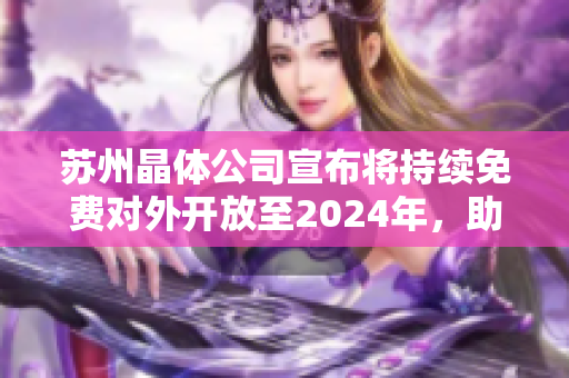 苏州晶体公司宣布将持续免费对外开放至2024年，助力行业发展