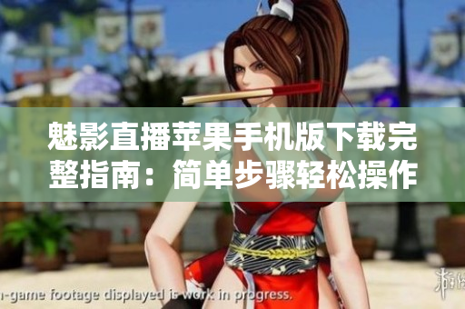 魅影直播苹果手机版下载完整指南：简单步骤轻松操作