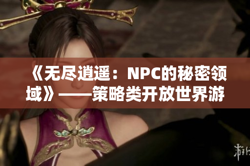 《无尽逍遥：NPC的秘密领域》——策略类开放世界游戏全面汉化