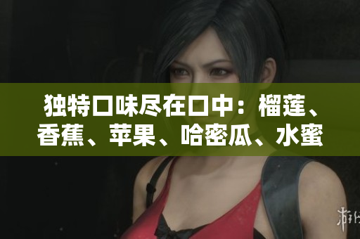 独特口味尽在口中：榴莲、香蕉、苹果、哈密瓜、水蜜桃五种水果的新鲜组合