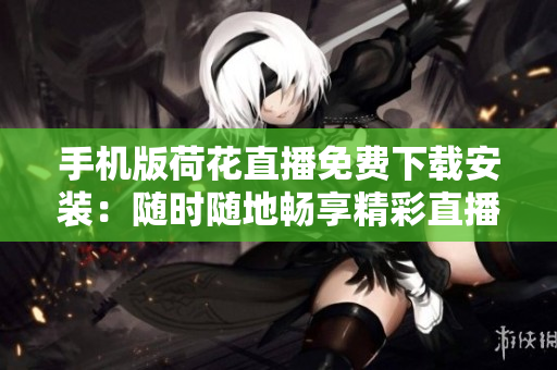 手机版荷花直播免费下载安装：随时随地畅享精彩直播内容