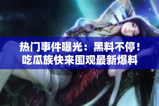 热门事件曝光：黑料不停！吃瓜族快来围观最新爆料