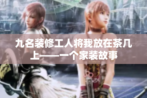 九名装修工人将我放在茶几上——一个家装故事