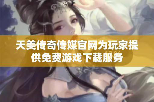 天美传奇传媒官网为玩家提供免费游戏下载服务