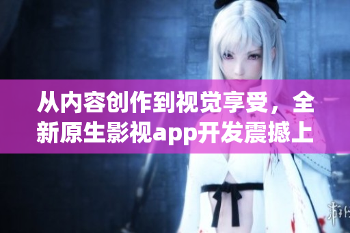 从内容创作到视觉享受，全新原生影视app开发震撼上线，瞬间提升用户体验