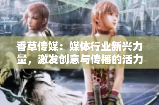香草传媒：媒体行业新兴力量，激发创意与传播的活力