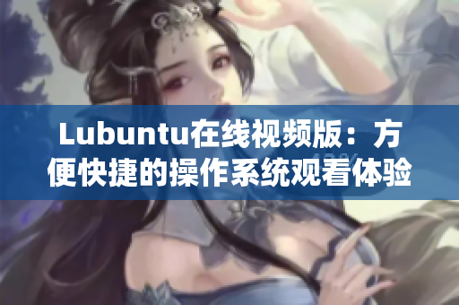 Lubuntu在线视频版：方便快捷的操作系统观看体验