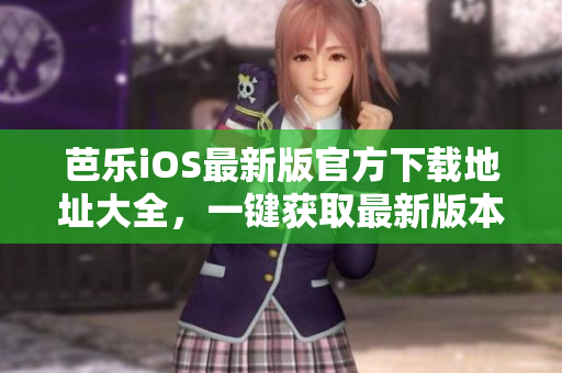 芭乐iOS最新版官方下载地址大全，一键获取最新版本入口