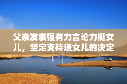 父亲发表强有力言论力挺女儿，坚定支持送女儿的决定
