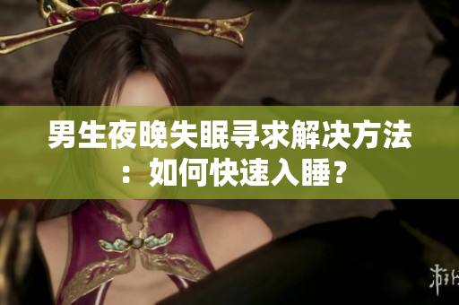 男生夜晚失眠寻求解决方法：如何快速入睡？