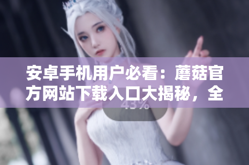 安卓手机用户必看：蘑菇官方网站下载入口大揭秘，全方位解析安全下载方法