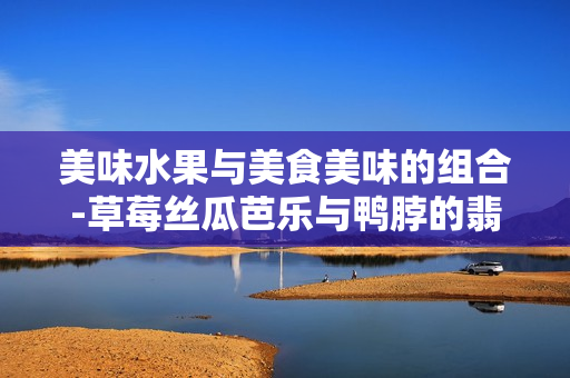 美味水果与美食美味的组合-草莓丝瓜芭乐与鸭脖的翡翠手镯