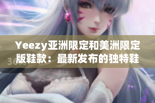 Yeezy亚洲限定和美洲限定版鞋款：最新发布的独特鞋款设计