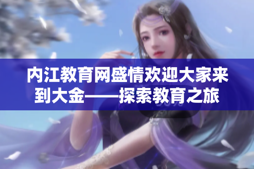 内江教育网盛情欢迎大家来到大金——探索教育之旅
