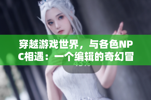 穿越游戏世界，与各色NPC相遇：一个编辑的奇幻冒险与探索
