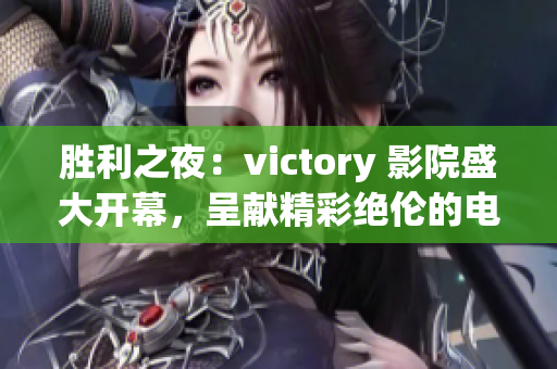 胜利之夜：victory 影院盛大开幕，呈献精彩绝伦的电影放映盛宴