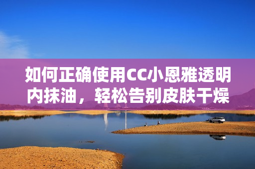 如何正确使用CC小恩雅透明内抹油，轻松告别皮肤干燥
