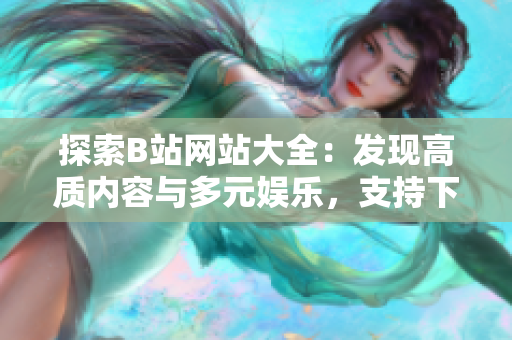 探索B站网站大全：发现高质内容与多元娱乐，支持下载观看