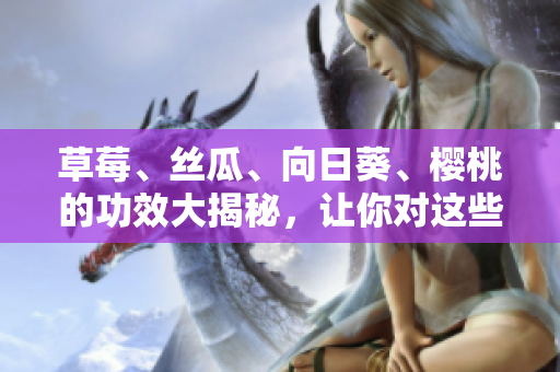 草莓、丝瓜、向日葵、樱桃的功效大揭秘，让你对这些水果更了解