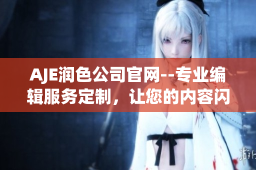 AJE润色公司官网--专业编辑服务定制，让您的内容闪耀夺目