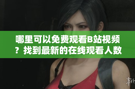 哪里可以免费观看B站视频？找到最新的在线观看人数！
