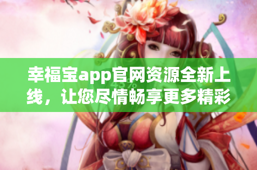 幸福宝app官网资源全新上线，让您尽情畅享更多精彩内容