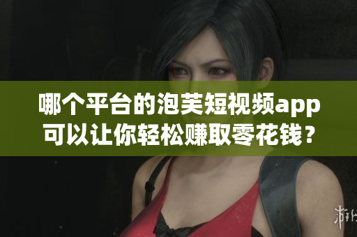 哪个平台的泡芙短视频app可以让你轻松赚取零花钱？