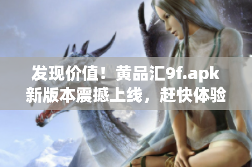 发现价值！黄品汇9f.apk新版本震撼上线，赶快体验吧