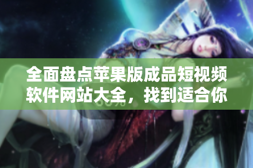 全面盘点苹果版成品短视频软件网站大全，找到适合你的创作利器