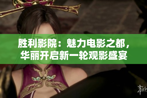 胜利影院：魅力电影之都，华丽开启新一轮观影盛宴
