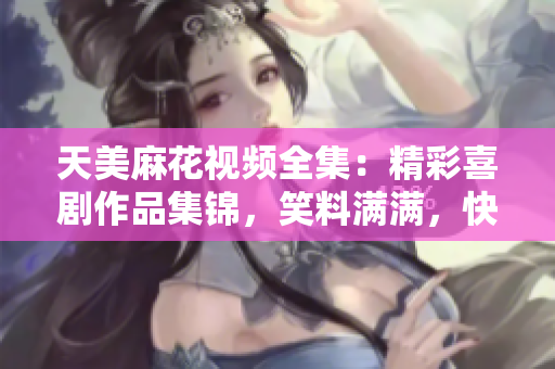 天美麻花视频全集：精彩喜剧作品集锦，笑料满满，快来一饱眼福！