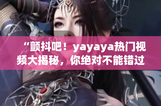 “颤抖吧！yayaya热门视频大揭秘，你绝对不能错过的精彩内容！”