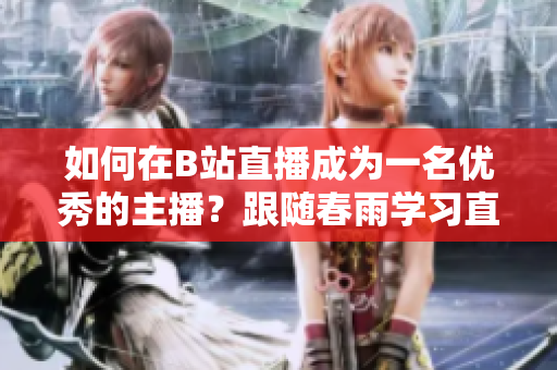 如何在B站直播成为一名优秀的主播？跟随春雨学习直播技巧