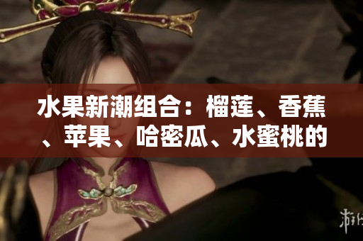 水果新潮组合：榴莲、香蕉、苹果、哈密瓜、水蜜桃的美味组合