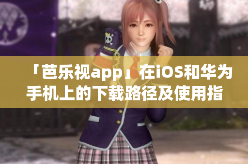 「芭乐视app」在iOS和华为手机上的下载路径及使用指南