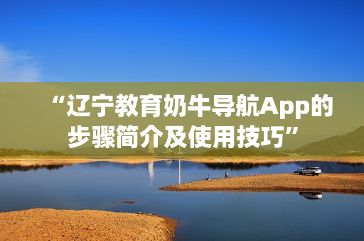 “辽宁教育奶牛导航App的步骤简介及使用技巧”