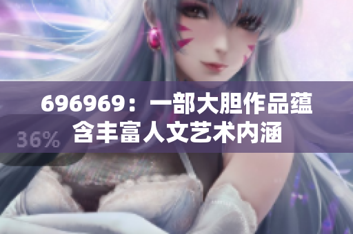 696969：一部大胆作品蕴含丰富人文艺术内涵