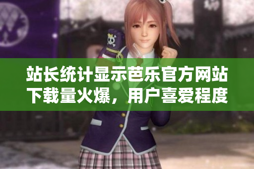 站长统计显示芭乐官方网站下载量火爆，用户喜爱程度骤升