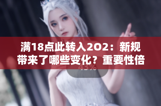 满18点此转入2O2：新规带来了哪些变化？重要性倍显，影响深远