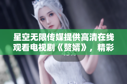 星空无限传媒提供高清在线观看电视剧《赘婿》，精彩剧情尽收眼底