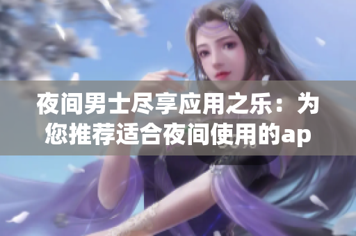 夜间男士尽享应用之乐：为您推荐适合夜间使用的app