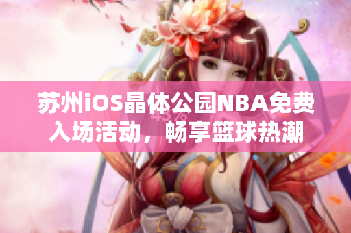苏州iOS晶体公园NBA免费入场活动，畅享篮球热潮