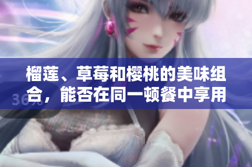 榴莲、草莓和樱桃的美味组合，能否在同一顿餐中享用？