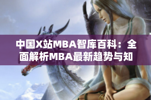 中国X站MBA智库百科：全面解析MBA最新趋势与知识，助您深度了解商业管理技能